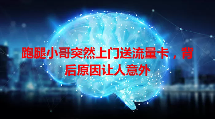 跑腿小哥突然上门送流量卡，背后原因让人意外