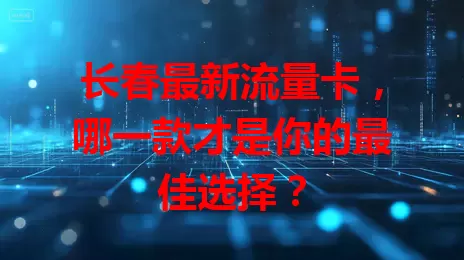 长春最新流量卡，哪一款才是你的最佳选择？