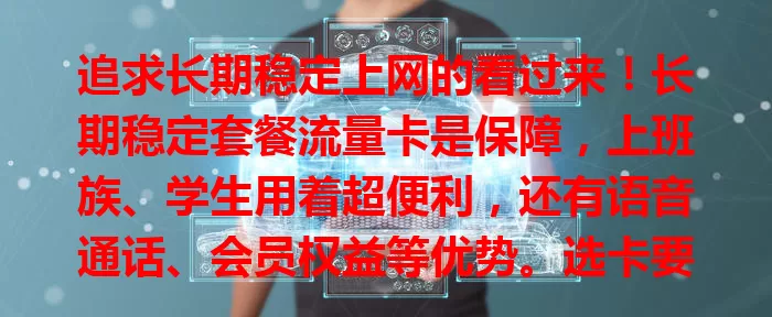 追求长期稳定上网的看过来！长期稳定套餐流量卡是保障，上班族、学生用着超便利，还有语音通话、会员权益等优势。选卡要综合需求，关注费用和增值服务，让网络成生活工作好帮手！