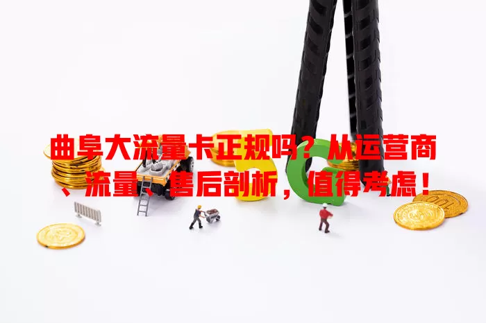 曲阜大流量卡正规吗？从运营商、流量、售后剖析，值得考虑！