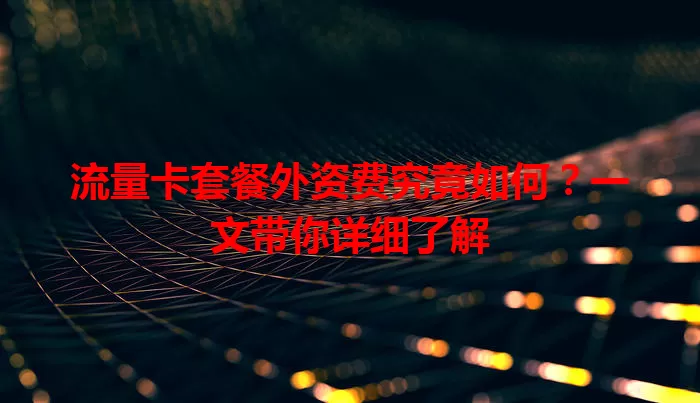 流量卡套餐外资费究竟如何？一文带你详细了解