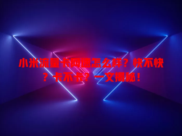 小米流量卡网速怎么样？快不快？卡不卡？一文揭秘！