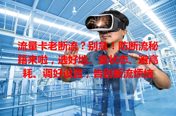 流量卡老断流?别急!防断流秘籍来啦,选好地、查状态、避高耗、调好设置,告别断流烦恼