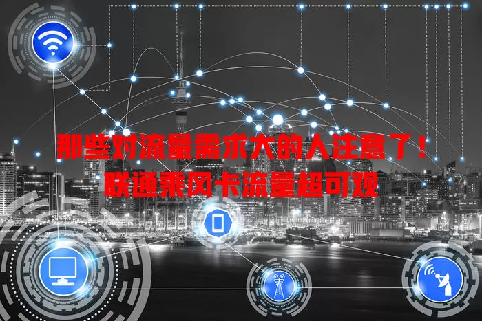 那些对流量需求大的人注意了！联通乘风卡流量超可观