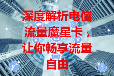 深度解析电信流量魔星卡，让你畅享流量自由