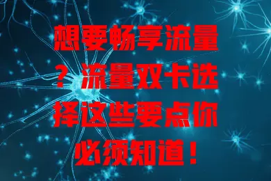 想要畅享流量？流量双卡选择这些要点你必须知道！