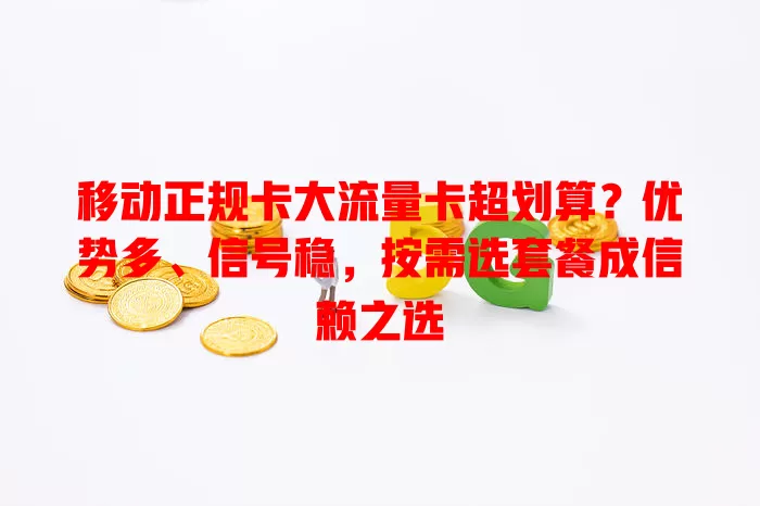 移动正规卡大流量卡超划算？优势多、信号稳，按需选套餐成信赖之选