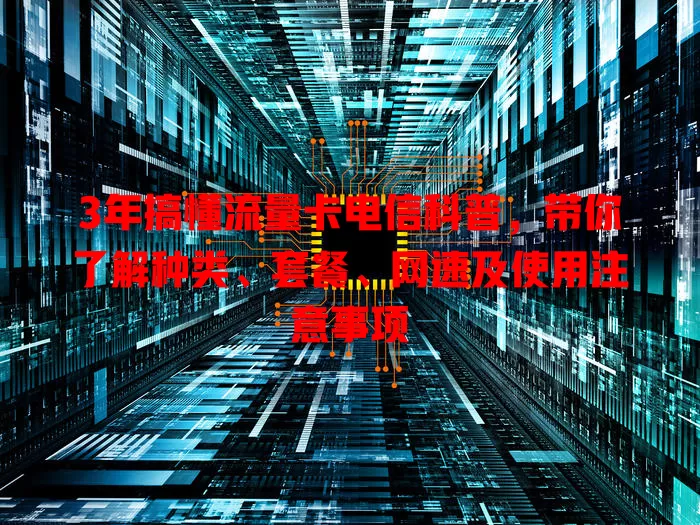 3年搞懂流量卡电信科普，带你了解种类、套餐、网速及使用注意事项