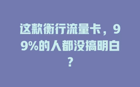 这款衡行流量卡，99%的人都没搞明白？