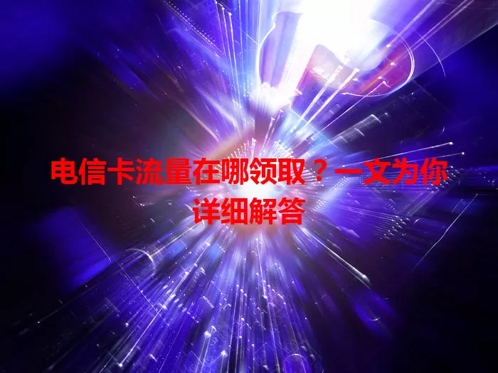 电信卡流量在哪领取？一文为你详细解答