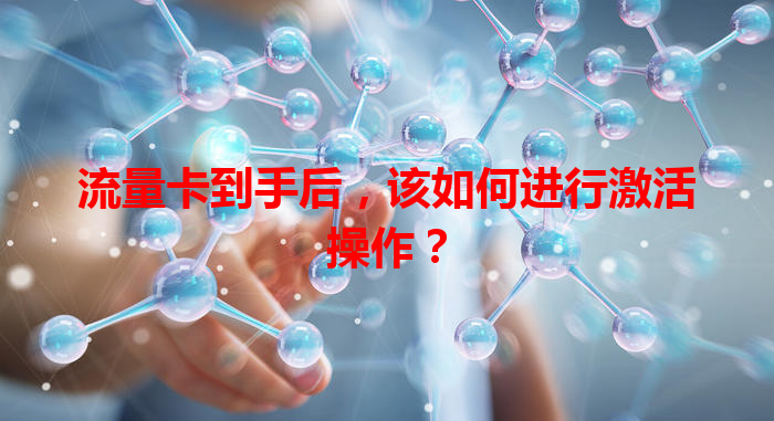 流量卡到手后，该如何进行激活操作？