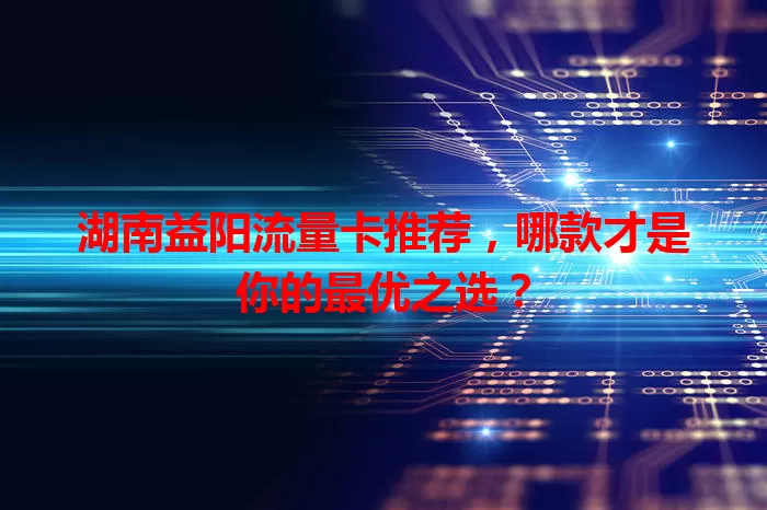 湖南益阳流量卡推荐，哪款才是你的最优之选？