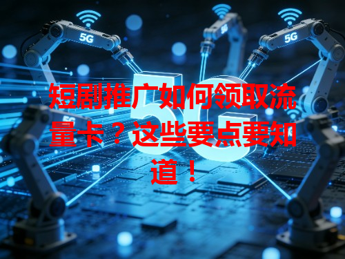 短剧推广如何领取流量卡？这些要点要知道！