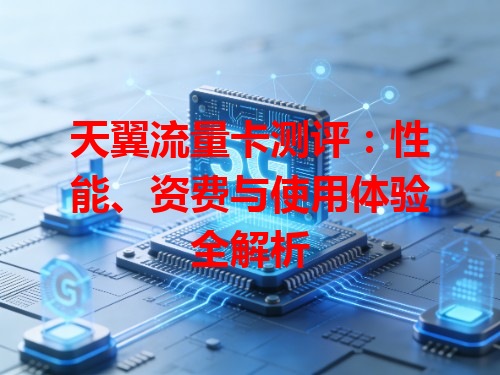 天翼流量卡测评：性能、资费与使用体验全解析