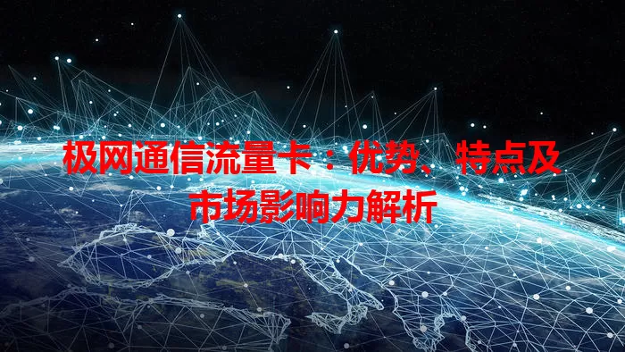 极网通信流量卡：优势、特点及市场影响力解析