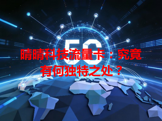 晴晴科技流量卡：究竟有何独特之处？