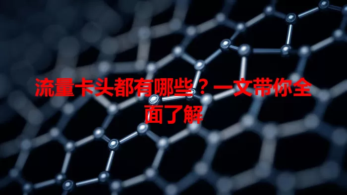 流量卡头都有哪些？一文带你全面了解