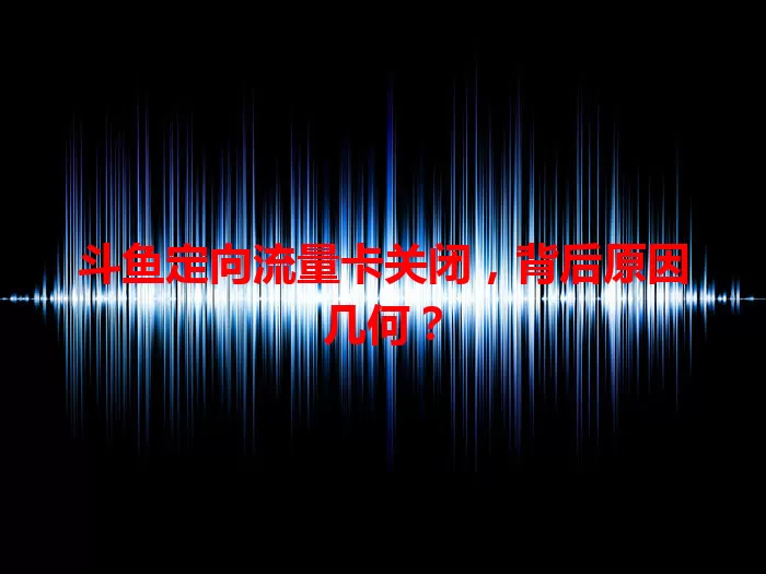 斗鱼定向流量卡关闭，背后原因几何？