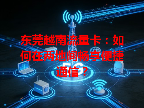 东莞越南流量卡：如何在两地间畅享便捷通信？