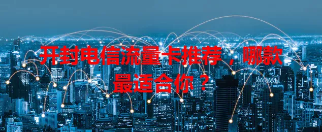 开封电信流量卡推荐，哪款最适合你？