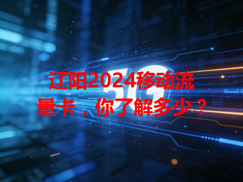 辽阳2024移动流量卡，你了解多少？