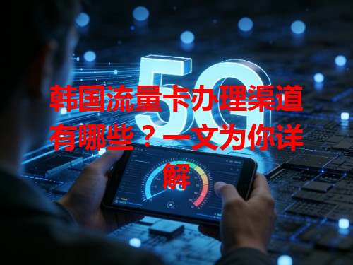 韩国流量卡办理渠道有哪些？一文为你详解