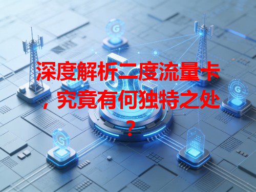深度解析二度流量卡，究竟有何独特之处？