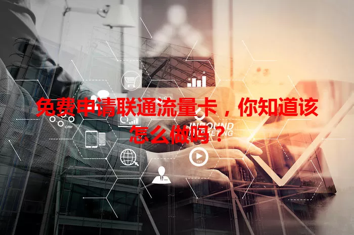 免费申请联通流量卡，你知道该怎么做吗？