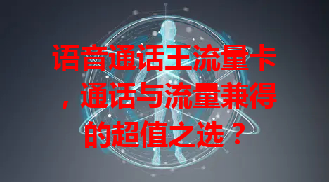 语音通话王流量卡，通话与流量兼得的超值之选？