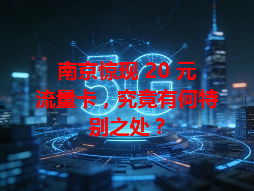 南京惊现 20 元流量卡，究竟有何特别之处？