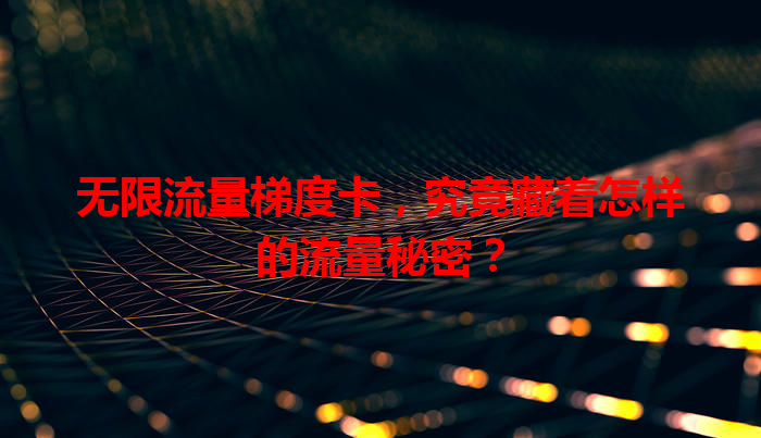 无限流量梯度卡，究竟藏着怎样的流量秘密？