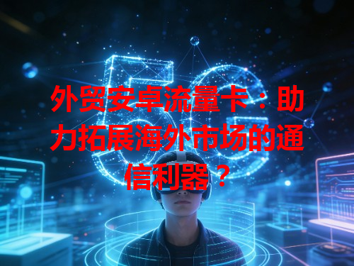 外贸安卓流量卡：助力拓展海外市场的通信利器？