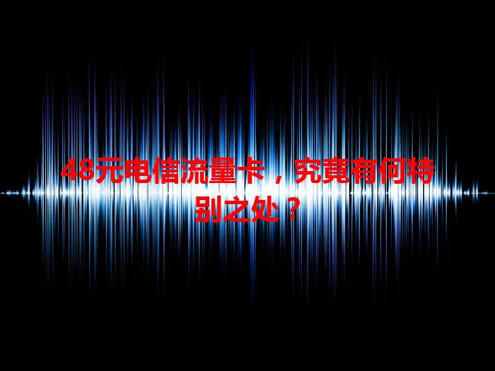 48元电信流量卡，究竟有何特别之处？