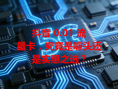 抖音 0.01 流量卡，究竟是噱头还是实惠之选？