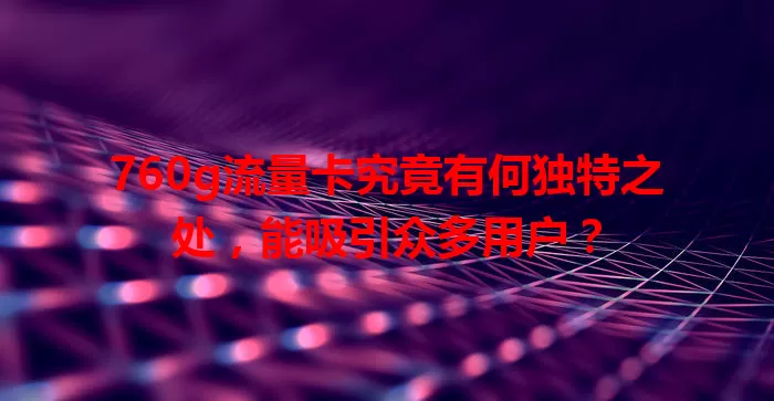 760g流量卡究竟有何独特之处，能吸引众多用户？