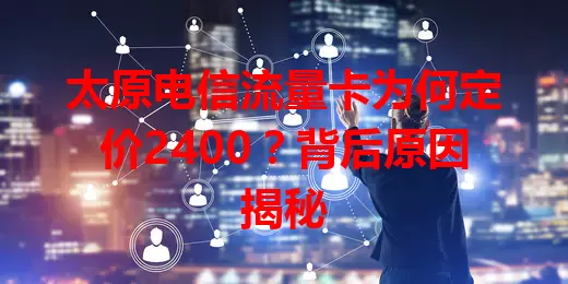 太原电信流量卡为何定价2400？背后原因揭秘