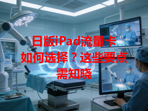 日版iPad流量卡如何选择？这些要点需知晓