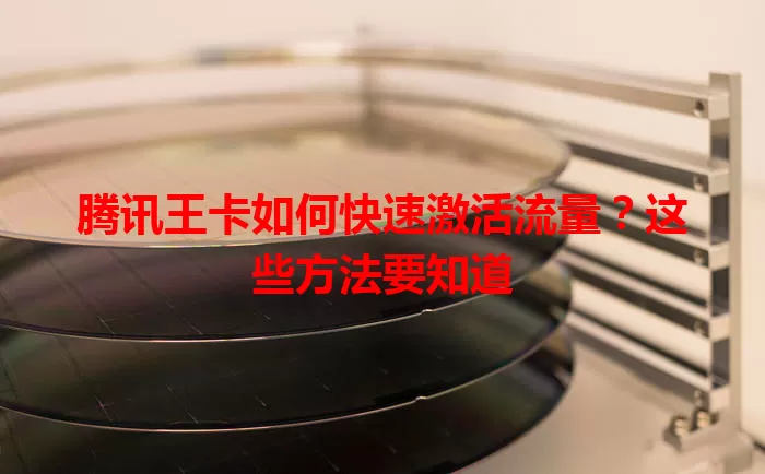 腾讯王卡如何快速激活流量？这些方法要知道