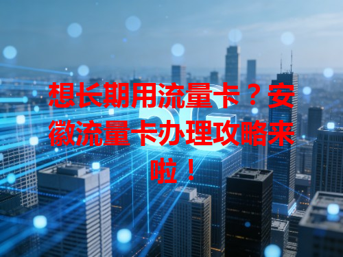 想长期用流量卡？安徽流量卡办理攻略来啦！