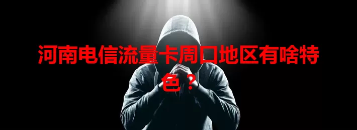 河南电信流量卡周口地区有啥特色？