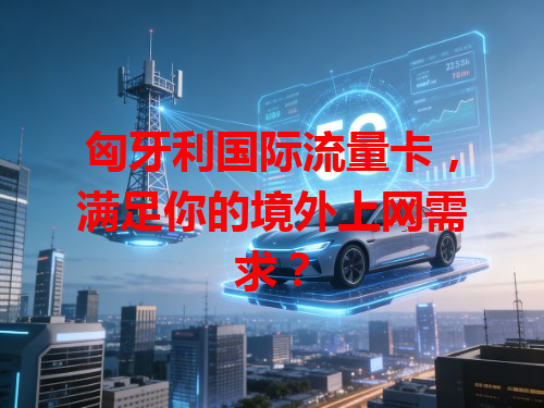匈牙利国际流量卡，满足你的境外上网需求？