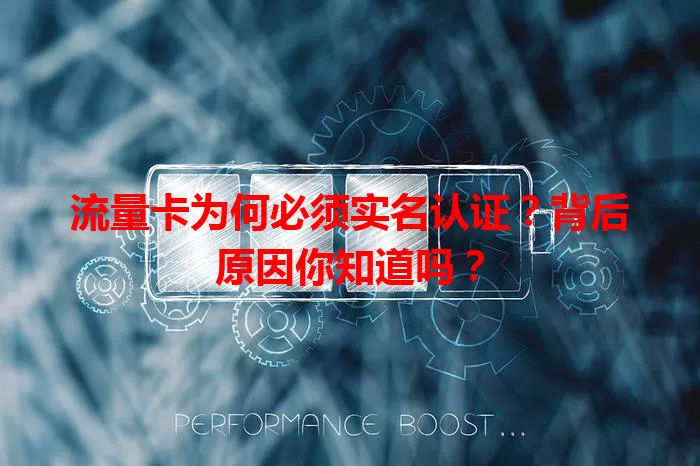 流量卡为何必须实名认证？背后原因你知道吗？