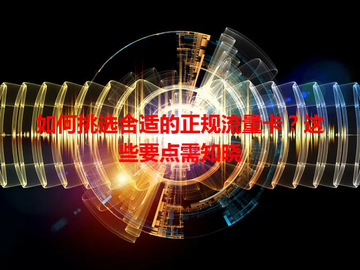 如何挑选合适的正规流量卡？这些要点需知晓