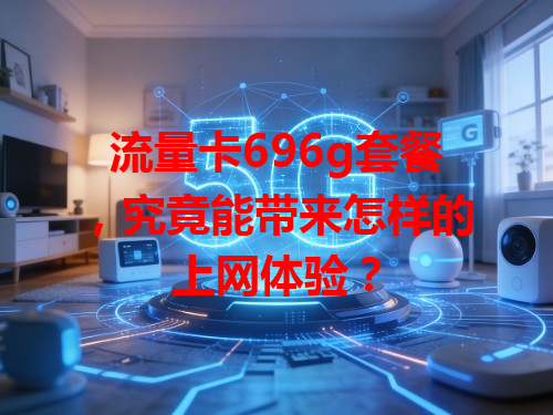 流量卡696g套餐，究竟能带来怎样的上网体验？