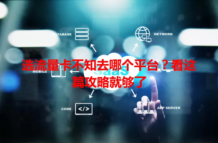 选流量卡不知去哪个平台？看这篇攻略就够了