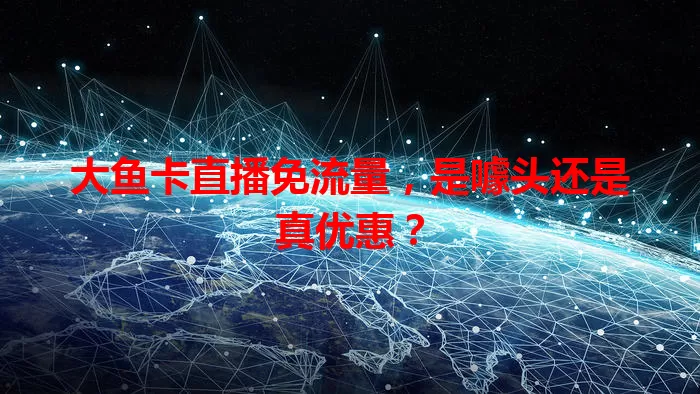 大鱼卡直播免流量，是噱头还是真优惠？