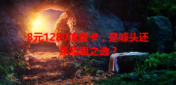 8元1280流量卡，是噱头还是实惠之选？