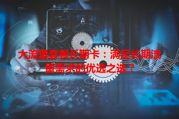 大流量套餐长期卡：满足长期流量需求的优选之选？