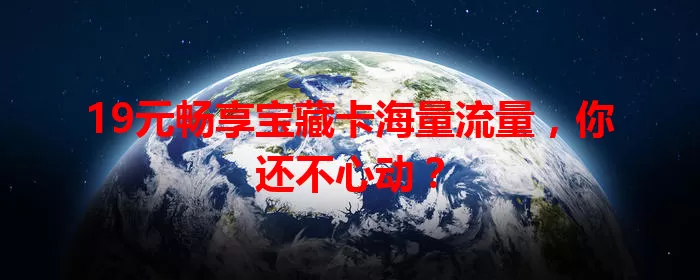 19元畅享宝藏卡海量流量，你还不心动？