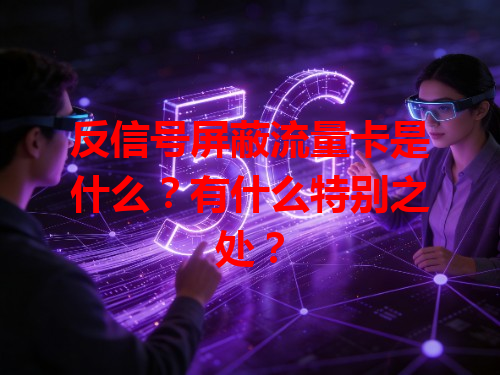 反信号屏蔽流量卡是什么？有什么特别之处？
